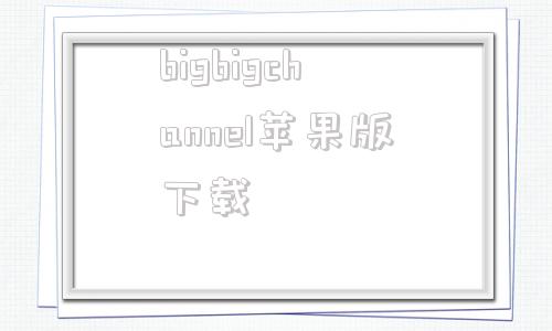 關(guān)于bigbigchannel蘋果版下載的信息